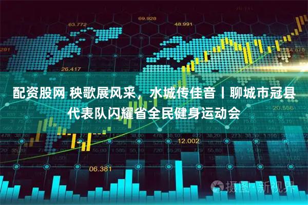 配资股网 秧歌展风采，水城传佳音丨聊城市冠县代表队闪耀省全民健身运动会