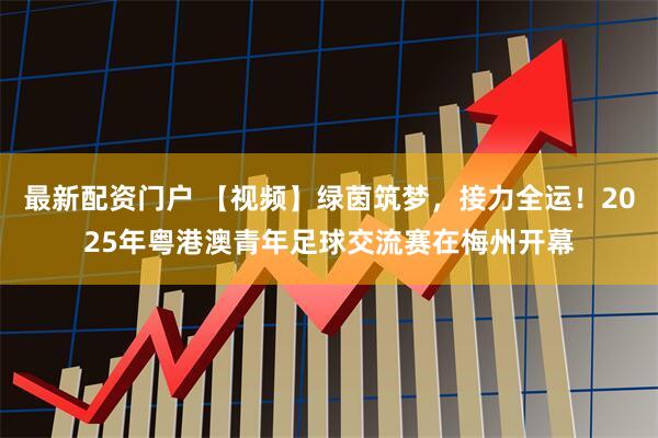 最新配资门户 【视频】绿茵筑梦，接力全运！2025年粤港澳青年足球交流赛在梅州开幕