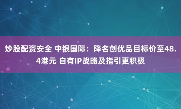 炒股配资安全 中银国际：降名创优品目标价至48.4港元 自有IP战略及指引更积极