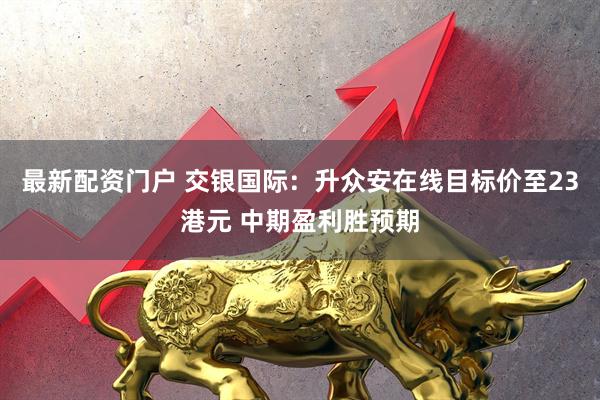 最新配资门户 交银国际：升众安在线目标价至23港元 中期盈利胜预期