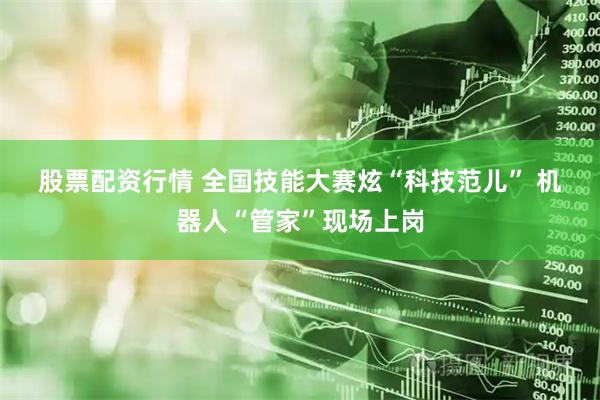 股票配资行情 全国技能大赛炫“科技范儿” 机器人“管家”现场上岗