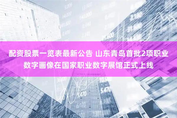 配资股票一览表最新公告 山东青岛首批2项职业数字画像在国家职业数字展馆正式上线