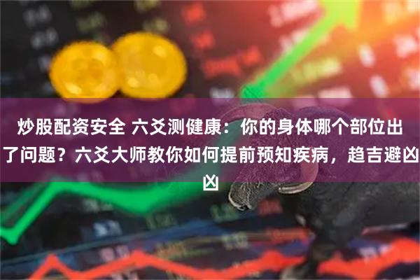 炒股配资安全 六爻测健康：你的身体哪个部位出了问题？六爻大师教你如何提前预知疾病，趋吉避凶