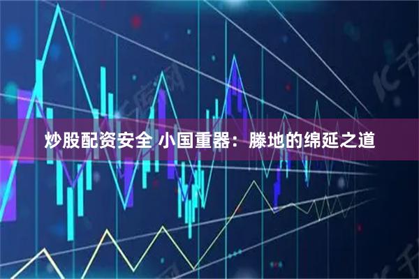 炒股配资安全 小国重器：滕地的绵延之道