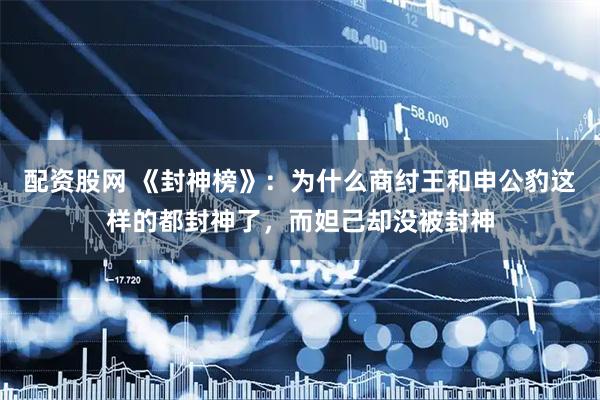 配资股网 《封神榜》：为什么商纣王和申公豹这样的都封神了，而妲己却没被封神
