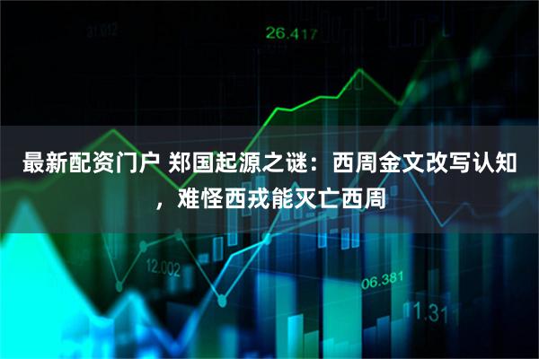 最新配资门户 郑国起源之谜：西周金文改写认知，难怪西戎能灭亡西周
