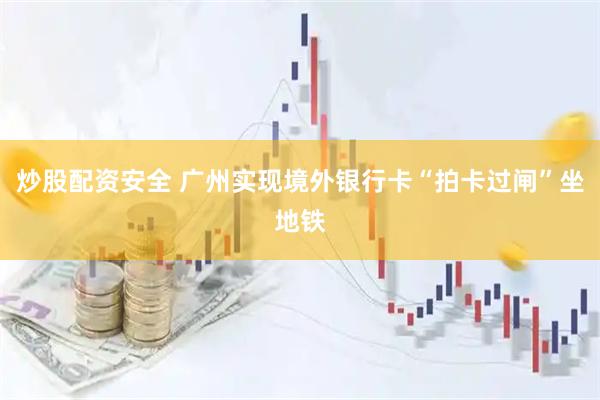 炒股配资安全 广州实现境外银行卡“拍卡过闸”坐地铁