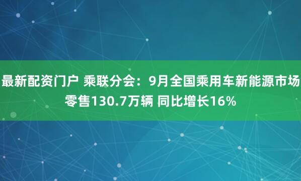 最新配资门户 乘联分会：9月全国乘用车新能源市场零售130.7万辆 同比增长16%