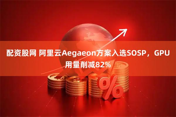 配资股网 阿里云Aegaeon方案入选SOSP，GPU用量削减82%