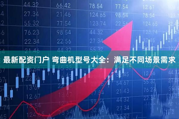 最新配资门户 弯曲机型号大全：满足不同场景需求