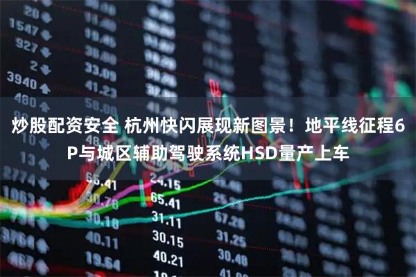 炒股配资安全 杭州快闪展现新图景！地平线征程6P与城区辅助驾驶系统HSD量产上车