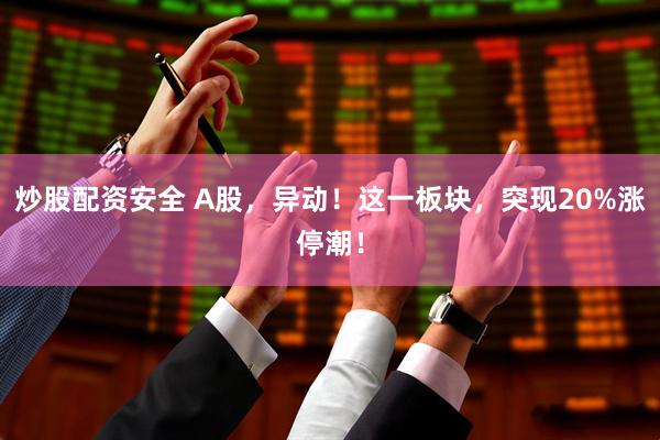 炒股配资安全 A股，异动！这一板块，突现20%涨停潮！