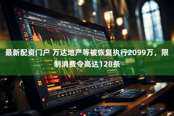 最新配资门户 万达地产等被恢复执行2099万，限制消费令高达128条