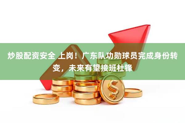 炒股配资安全 上岗！广东队功勋球员完成身份转变，未来有望接班杜锋