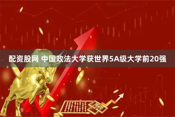 配资股网 中国政法大学获世界5A级大学前20强