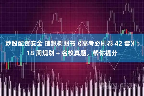 炒股配资安全 理想树图书《高考必刷卷 42 套》：18 周规划 + 名校真题，帮你提分