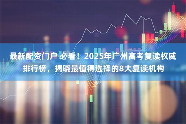 最新配资门户 必看！2025年广州高考复读权威排行榜，揭晓最值得选择的8大复读机构