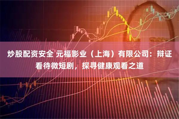 炒股配资安全 元福影业（上海）有限公司：辩证看待微短剧，探寻健康观看之道
