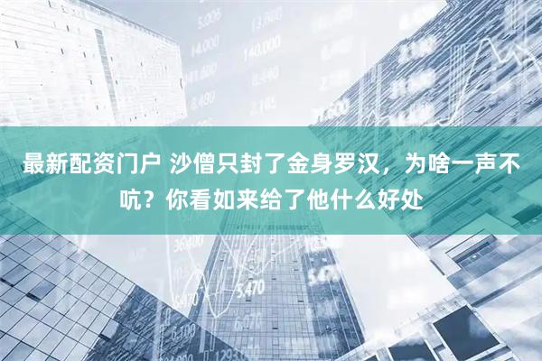 最新配资门户 沙僧只封了金身罗汉，为啥一声不吭？你看如来给了他什么好处
