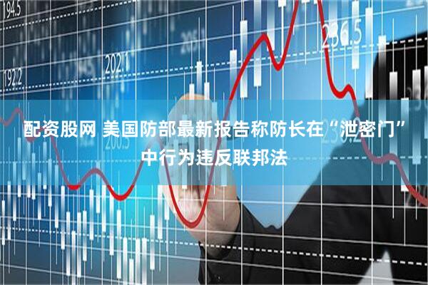 配资股网 美国防部最新报告称防长在“泄密门”中行为违反联邦法