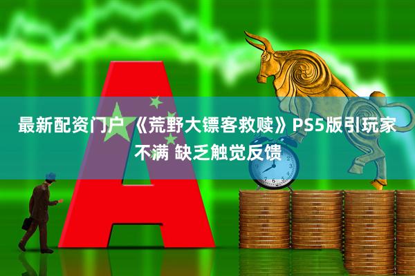 最新配资门户 《荒野大镖客救赎》PS5版引玩家不满 缺乏触觉反馈