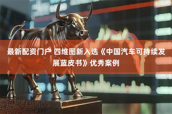 最新配资门户 四维图新入选《中国汽车可持续发展蓝皮书》优秀案例