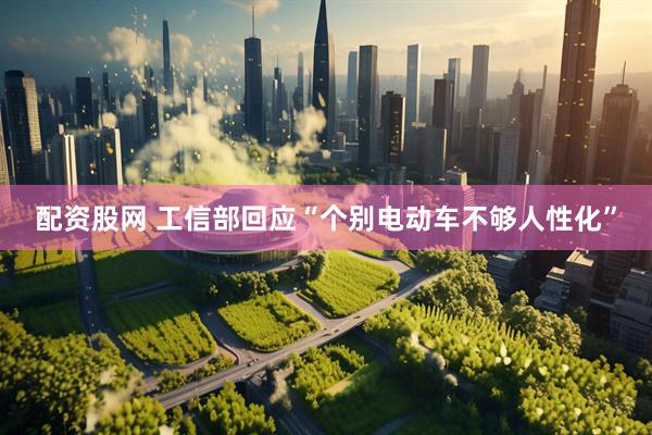 配资股网 工信部回应“个别电动车不够人性化”