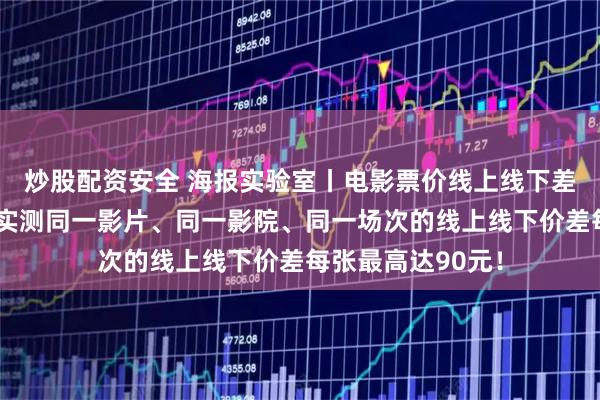 炒股配资安全 海报实验室丨电影票价线上线下差距有多大？记者实测同一影片、同一影院、同一场次的线上线下价差每张最高达90元！