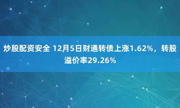 炒股配资安全 12月5日财通转债上涨1.62%，转股溢价率29.26%
