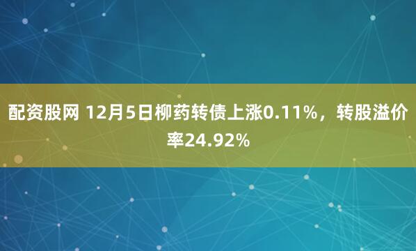 配资股网 12月5日柳药转债上涨0.11%，转股溢价率24.92%