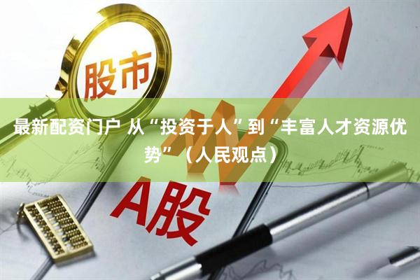 最新配资门户 从“投资于人”到“丰富人才资源优势”（人民观点）