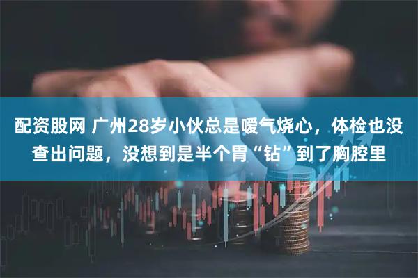 配资股网 广州28岁小伙总是嗳气烧心，体检也没查出问题，没想到是半个胃“钻”到了胸腔里