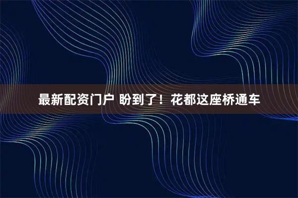 最新配资门户 盼到了！花都这座桥通车