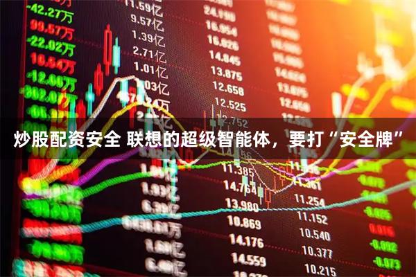 炒股配资安全 联想的超级智能体，要打“安全牌”