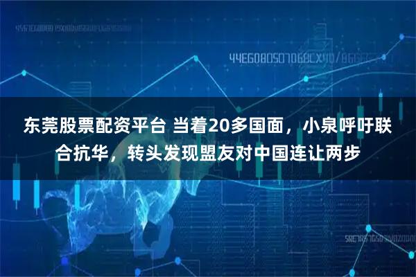 东莞股票配资平台 当着20多国面，小泉呼吁联合抗华，转头发现盟友对中国连让两步