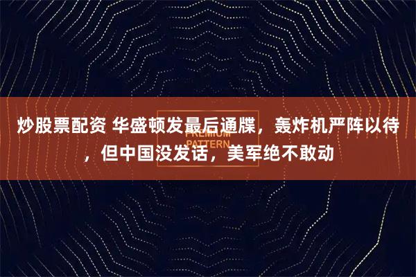 炒股票配资 华盛顿发最后通牒，轰炸机严阵以待，但中国没发话，美军绝不敢动