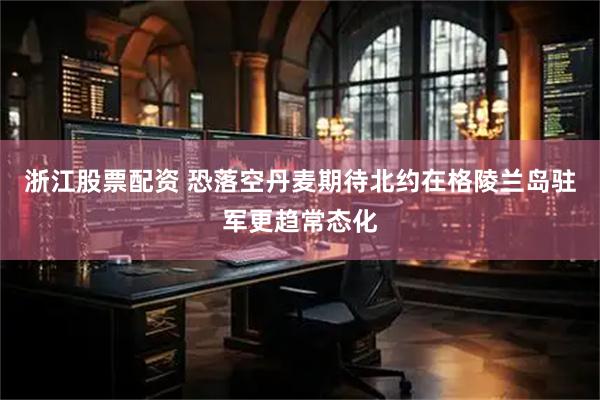 浙江股票配资 恐落空　丹麦期待北约在格陵兰岛驻军更趋常态化