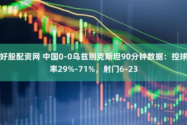 好股配资网 中国0-0乌兹别克斯坦90分钟数据：控球率29%-71%，射门6-23