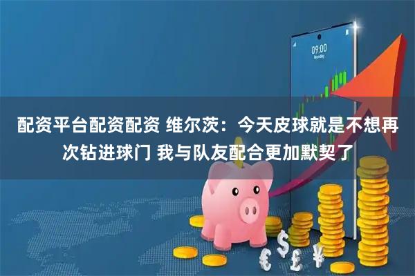 配资平台配资配资 维尔茨：今天皮球就是不想再次钻进球门 我与队友配合更加默契了