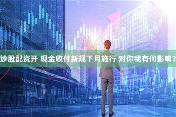 炒股配资开 现金收付新规下月施行 对你我有何影响？