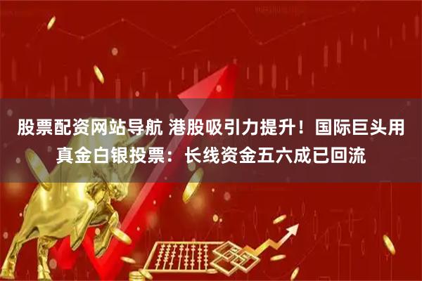 股票配资网站导航 港股吸引力提升！国际巨头用真金白银投票：长线资金五六成已回流