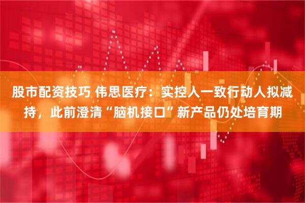 股市配资技巧 伟思医疗：实控人一致行动人拟减持，此前澄清“脑机接口”新产品仍处培育期
