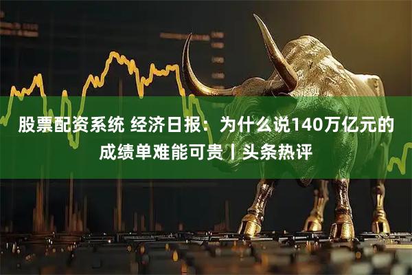 股票配资系统 经济日报：为什么说140万亿元的成绩单难能可贵丨头条热评