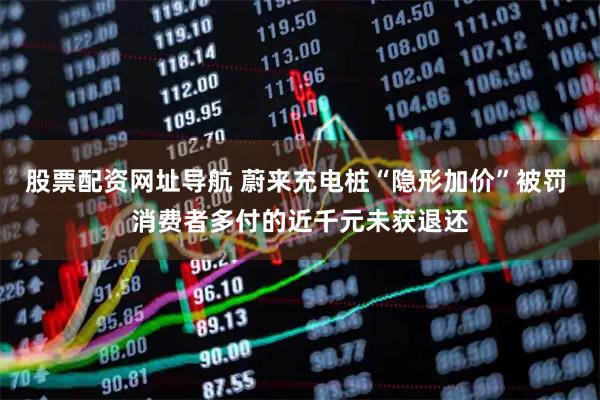 股票配资网址导航 蔚来充电桩“隐形加价”被罚 消费者多付的近千元未获退还