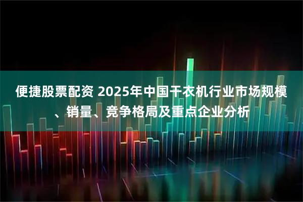 便捷股票配资 2025年中国干衣机行业市场规模、销量、竞争格局及重点企业分析