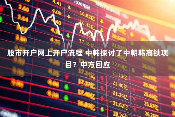 股市开户网上开户流程 中韩探讨了中朝韩高铁项目？中方回应
