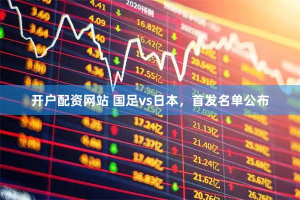 开户配资网站 国足vs日本，首发名单公布