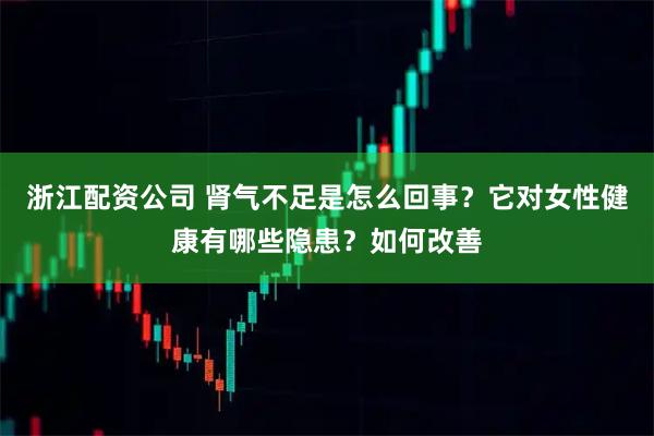 浙江配资公司 肾气不足是怎么回事？它对女性健康有哪些隐患？如何改善