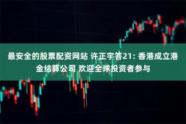 最安全的股票配资网站 许正宇答21: 香港成立港金结算公司 欢迎全球投资者参与