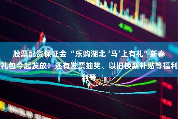 股票配资保证金 “乐购湖北 ‘马’上有礼”新春大礼包今起发放！还有发票抽奖、以旧换新补贴等福利等